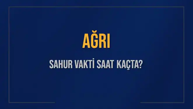 Ağrı Sahur Vakti Ne Zaman? 2025 Güncel Bilgiler!